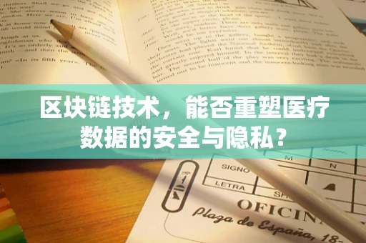 区块链技术，能否重塑医疗数据的安全与隐私？