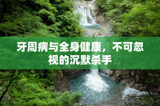 牙周病与全身健康，不可忽视的沉默杀手