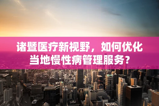 诸暨医疗新视野，如何优化当地慢性病管理服务？