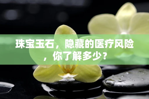 珠宝玉石，隐藏的医疗风险，你了解多少？