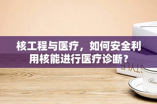 核工程与医疗，如何安全利用核能进行医疗诊断？