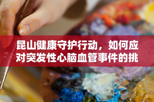 昆山健康守护行动，如何应对突发性心脑血管事件的挑战？