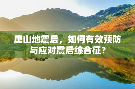 唐山地震后，如何有效预防与应对震后综合征？