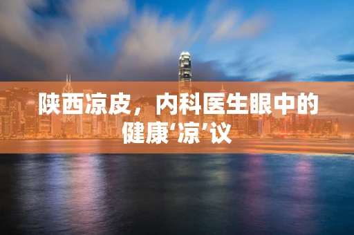 陕西凉皮，内科医生眼中的健康‘凉’议
