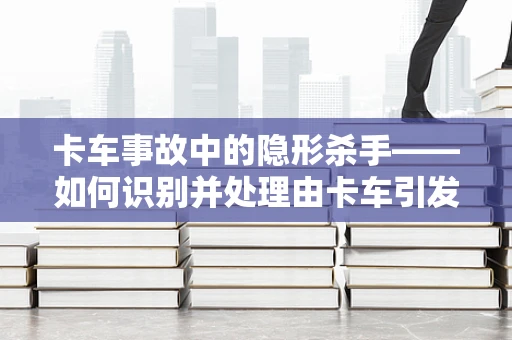 卡车事故中的隐形杀手——如何识别并处理由卡车引发的紧急医疗情况？