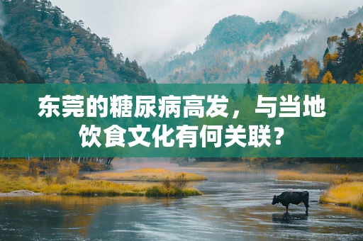 东莞的糖尿病高发，与当地饮食文化有何关联？
