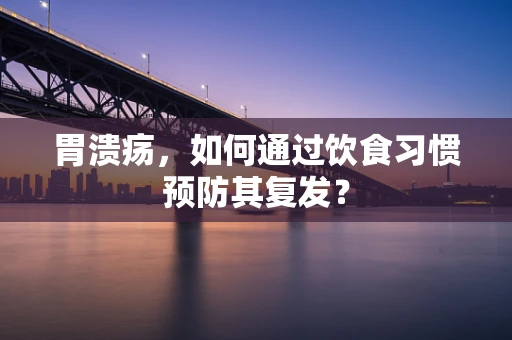 胃溃疡，如何通过饮食习惯预防其复发？