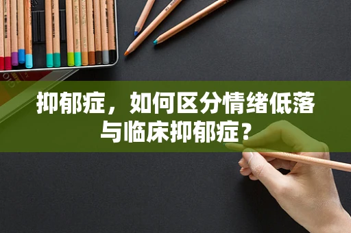 抑郁症，如何区分情绪低落与临床抑郁症？
