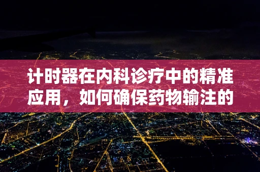 计时器在内科诊疗中的精准应用，如何确保药物输注的滴答安全？
