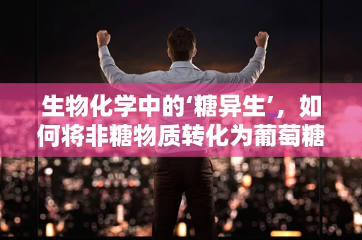 生物化学中的‘糖异生’，如何将非糖物质转化为葡萄糖？