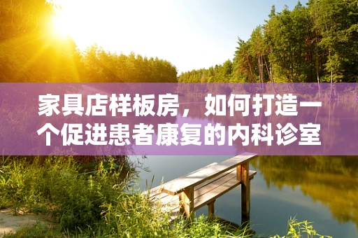 家具店样板房，如何打造一个促进患者康复的内科诊室环境？