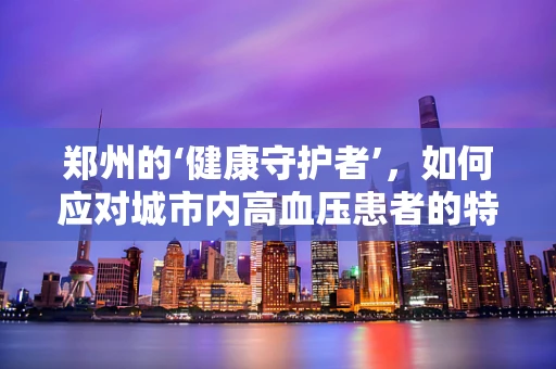 郑州的‘健康守护者’，如何应对城市内高血压患者的特殊需求？