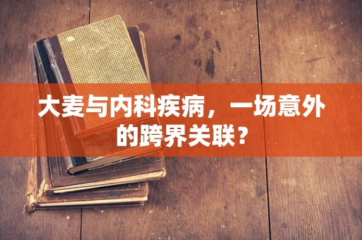 大麦与内科疾病，一场意外的跨界关联？