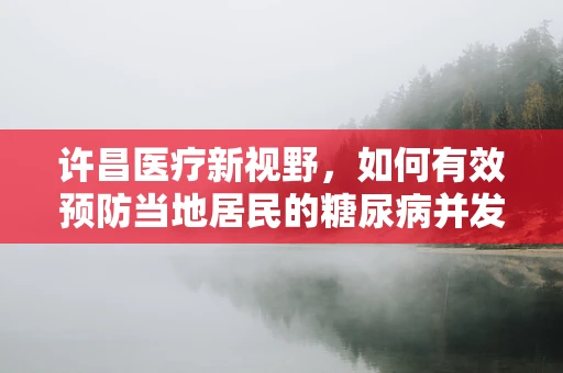 许昌医疗新视野，如何有效预防当地居民的糖尿病并发症？
