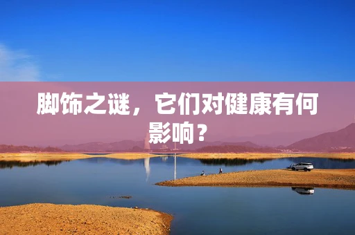 脚饰之谜，它们对健康有何影响？