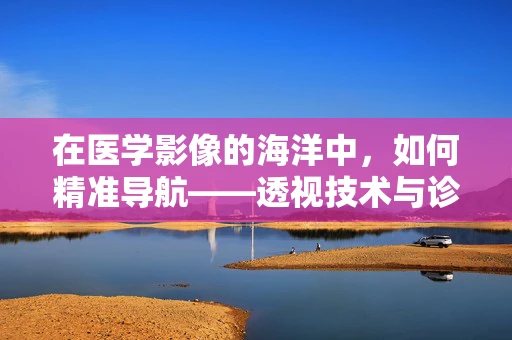 在医学影像的海洋中，如何精准导航——透视技术与诊断的微妙平衡？
