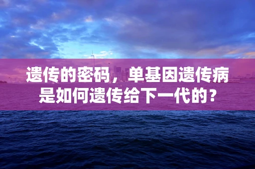 遗传的密码，单基因遗传病是如何遗传给下一代的？