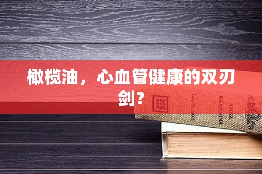 橄榄油，心血管健康的双刃剑？