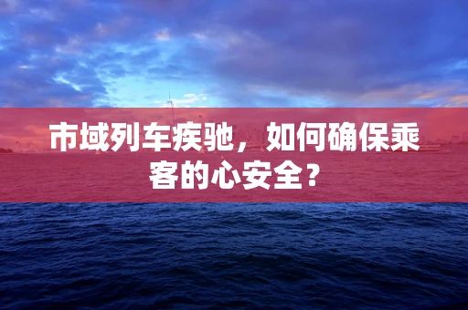 市域列车疾驰，如何确保乘客的心安全？