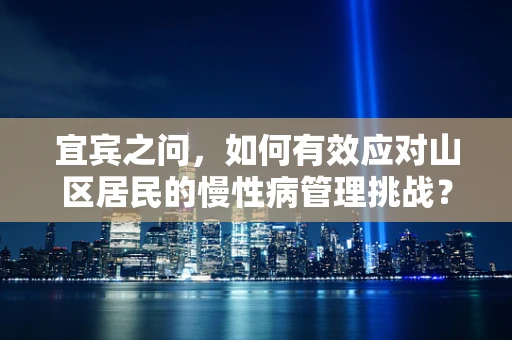 宜宾之问，如何有效应对山区居民的慢性病管理挑战？