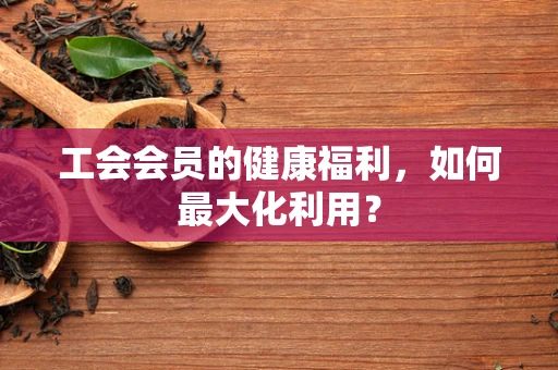 工会会员的健康福利，如何最大化利用？