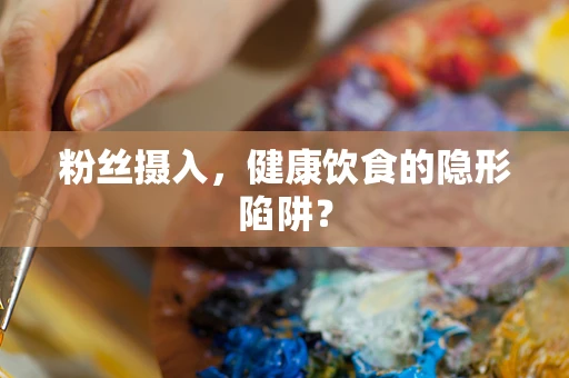 粉丝摄入，健康饮食的隐形陷阱？