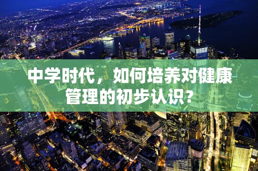 中学时代，如何培养对健康管理的初步认识？