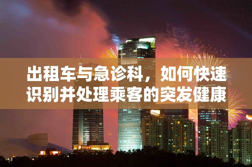 出租车与急诊科，如何快速识别并处理乘客的突发健康状况？
