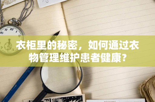 衣柜里的秘密，如何通过衣物管理维护患者健康？