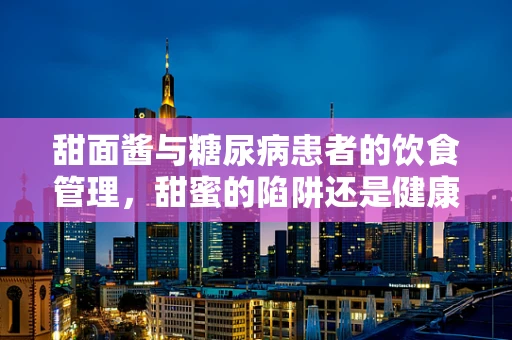 甜面酱与糖尿病患者的饮食管理，甜蜜的陷阱还是健康的选择？