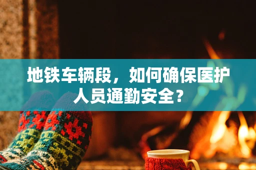地铁车辆段，如何确保医护人员通勤安全？