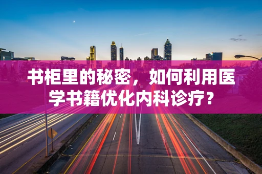 书柜里的秘密，如何利用医学书籍优化内科诊疗？