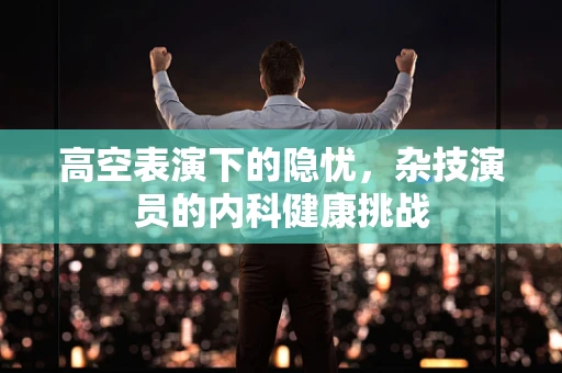 高空表演下的隐忧，杂技演员的内科健康挑战