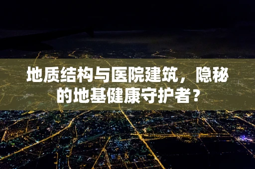 地质结构与医院建筑，隐秘的地基健康守护者？