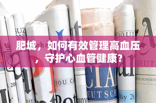 肥城，如何有效管理高血压，守护心血管健康？
