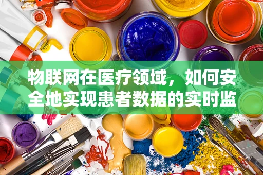 物联网在医疗领域，如何安全地实现患者数据的实时监控？