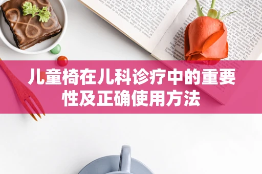 儿童椅在儿科诊疗中的重要性及正确使用方法