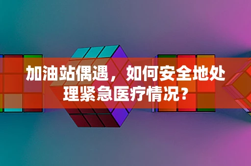 加油站偶遇，如何安全地处理紧急医疗情况？