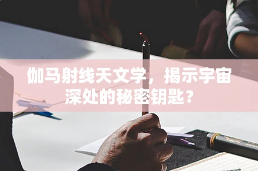 伽马射线天文学，揭示宇宙深处的秘密钥匙？