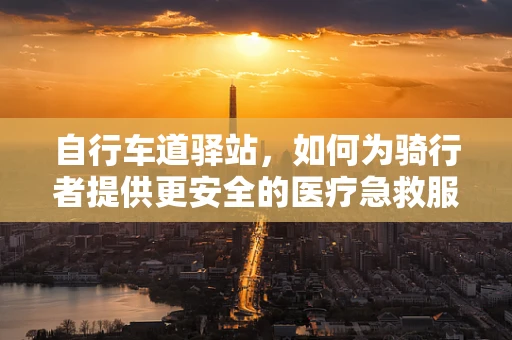 自行车道驿站，如何为骑行者提供更安全的医疗急救服务？