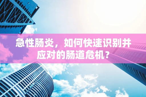 急性肠炎，如何快速识别并应对的肠道危机？