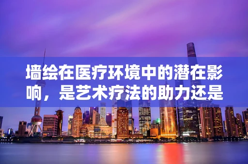 墙绘在医疗环境中的潜在影响，是艺术疗法的助力还是潜在的健康隐患？