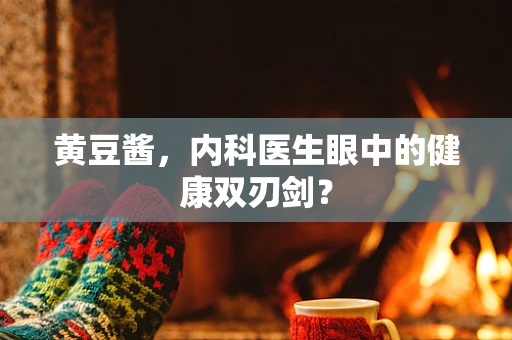 黄豆酱，内科医生眼中的健康双刃剑？