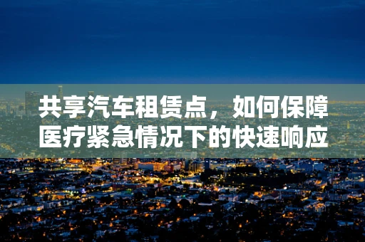 共享汽车租赁点，如何保障医疗紧急情况下的快速响应？