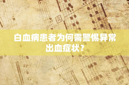 白血病患者为何需警惕异常出血症状？