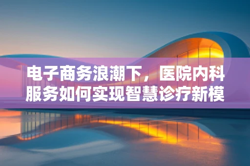电子商务浪潮下，医院内科服务如何实现智慧诊疗新模式？