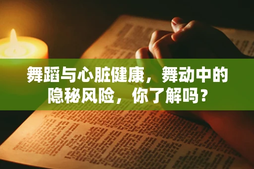 舞蹈与心脏健康，舞动中的隐秘风险，你了解吗？