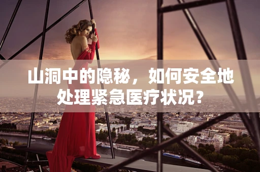 山洞中的隐秘，如何安全地处理紧急医疗状况？