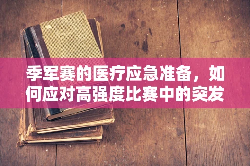 季军赛的医疗应急准备，如何应对高强度比赛中的突发状况？