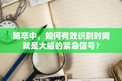 脑卒中，如何有效识别时间就是大脑的紧急信号？